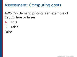 AWS On-Demand pricing is an example of
CapEx. True or false?
A. True
B. False
False
 