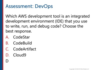Which AWS development tool is an integrated
development environment (IDE) that you use
to write, run, and debug code? Choose the
best response.
A. CodeStar
B. CodeBuild
C. CodeArtifact
D. Cloud9
D
 