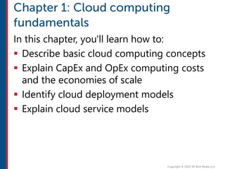 In this chapter, you'll learn how to:
 Describe basic cloud computing concepts
 Explain CapEx and OpEx computing costs
and the economies of scale
 Identify cloud deployment models
 Explain cloud service models
 
