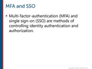  Multi-factor-authentication (MFA) and
single sign-on (SSO) are methods of
controlling identity authentication and
authorization.
 