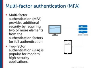  Multi-factor
authentication (MFA)
provides additional
security by requiring
two or more elements
from the
authentication factors
for full authentication.
 Two-factor
authentication (2FA) is
popular for modern
high-security
applications.
 