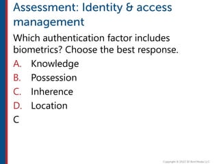 Which authentication factor includes
biometrics? Choose the best response.
A. Knowledge
B. Possession
C. Inherence
D. Location
C
 
