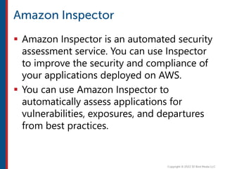  Amazon Inspector is an automated security
assessment service. You can use Inspector
to improve the security and compliance of
your applications deployed on AWS.
 You can use Amazon Inspector to
automatically assess applications for
vulnerabilities, exposures, and departures
from best practices.
 