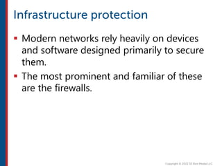  Modern networks rely heavily on devices
and software designed primarily to secure
them.
 The most prominent and familiar of these
are the firewalls.
 