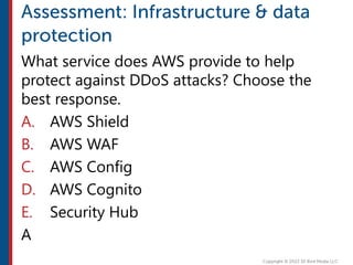 What service does AWS provide to help
protect against DDoS attacks? Choose the
best response.
A. AWS Shield
B. AWS WAF
C. AWS Config
D. AWS Cognito
E. Security Hub
A
 
