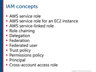  AWS service role
 AWS service role for an EC2 instance
 AWS service-linked role
 Role chaining
 Delegation
 Federation
 Federated user
 Trust policy
 Permissions policy
 Principal
 Cross-account access role
 