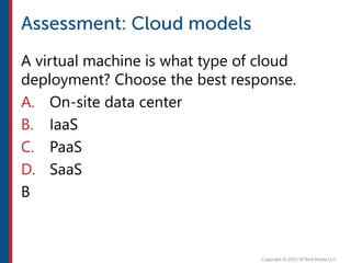 A virtual machine is what type of cloud
deployment? Choose the best response.
A. On-site data center
B. IaaS
C. PaaS
D. SaaS
B
 