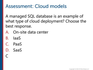A managed SQL database is an example of
what type of cloud deployment? Choose the
best response.
A. On-site data center
B. IaaS
C. PaaS
D. SaaS
C
 