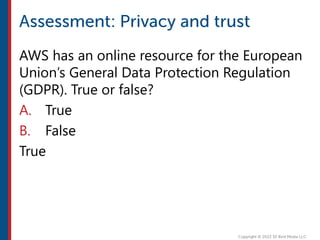 AWS has an online resource for the European
Union’s General Data Protection Regulation
(GDPR). True or false?
A. True
B. False
True
 
