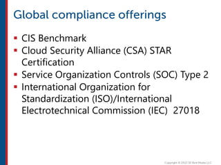  CIS Benchmark
 Cloud Security Alliance (CSA) STAR
Certification
 Service Organization Controls (SOC) Type 2
 International Organization for
Standardization (ISO)/International
Electrotechnical Commission (IEC) 27018
 