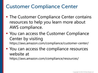  The Customer Compliance Center contains
resources to help you learn more about
AWS compliance.
 You can access the Customer Compliance
Center by visiting
https://aws.amazon.com/compliance/customer-center/
 You can access the compliance resources
website at
https://aws.amazon.com/compliance/resources/
 