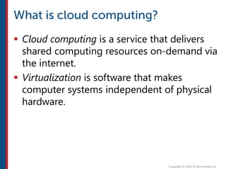  Cloud computing is a service that delivers
shared computing resources on-demand via
the internet.
 Virtualization is software that makes
computer systems independent of physical
hardware.
 