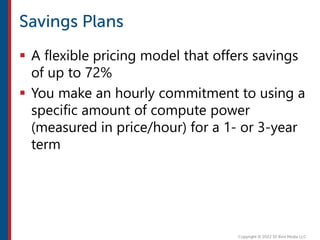  A flexible pricing model that offers savings
of up to 72%
 You make an hourly commitment to using a
specific amount of compute power
(measured in price/hour) for a 1- or 3-year
term
 