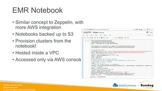 sundog-education.com
datacumulus.com
© 2024 All Rights Reserved Worldwide
EMR Notebook
• Similar concept to Zeppelin, with
more AWS integration
• Notebooks backed up to S3
• Provision clusters from the
notebook!
• Hosted inside a VPC
• Accessed only via AWS console
 