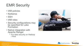 sundog-education.com
datacumulus.com
© 2024 All Rights Reserved Worldwide
EMR Security
• IAM policies
• Kerberos
• SSH
• IAM roles
• Security configurations may
be specified for Lake
Formation
• Native integration with
Apache Ranger
• For data security on Hadoop
/ Hive
 