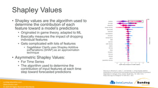 sundog-education.com
datacumulus.com
© 2024 All Rights Reserved Worldwide
Shapley Values
• Shapley values are the algorithm used to
determine the contribution of each
feature toward a model’s predictions
• Originated in game theory, adapted to ML
• Basically measures the impact of dropping
individual features
• Gets complicated with lots of features
• SageMaker Clarify uses Shapley Additive
exPlanations (SHAP) as an approximation
technique
• Asymmetric Shapley Values:
• For Time Series
• The algorithm used to determine the
contribution of input features at each time
step toward forecasted predictions
Batunacun, Wieland, R., Lakes, T., and Nendel, C.: Using Shapley additive
explanations to interpret extreme gradient boosting predictions of grassland
degradation in Xilingol, China, Geosci. Model Dev., 14, 1493–1510,
https://doi.org/10.5194/gmd-14-1493-2021, 2021.
 