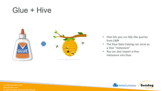 sundog-education.com
datacumulus.com
© 2024 All Rights Reserved Worldwide
Glue + Hive
• Hive lets you run SQL-like queries
from EMR
• The Glue Data Catalog can serve as
a Hive “metastore”
• You can also import a Hive
metastore into Glue
 