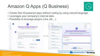 sundog-education.com
datacumulus.com
© 2024 All Rights Reserved Worldwide
Amazon Q Apps (Q Business)
• Create Gen AI-powered apps without coding by using natural language
• Leverages your company’s internal data
• Possibility to leverage plugins (Jira, etc…)
https://aws.amazon.com/blogs/aws/amazon-q-business-now-generally
-available-helps-boost-workforce-productivity-with-generative-ai/
 
