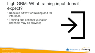 sundog-education.com
datacumulus.com
© 2024 All Rights Reserved Worldwide
LightGBM: What training input does it
expect?
• Requires txt/csv for training and for
inference.
• Training and optional validation
channels may be provided
 