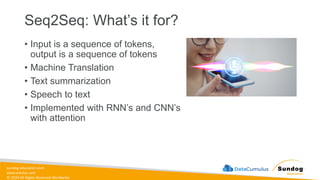 sundog-education.com
datacumulus.com
© 2024 All Rights Reserved Worldwide
Seq2Seq: What’s it for?
• Input is a sequence of tokens,
output is a sequence of tokens
• Machine Translation
• Text summarization
• Speech to text
• Implemented with RNN’s and CNN’s
with attention
 