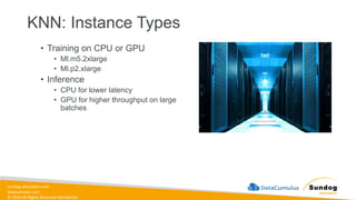 sundog-education.com
datacumulus.com
© 2024 All Rights Reserved Worldwide
KNN: Instance Types
• Training on CPU or GPU
• Ml.m5.2xlarge
• Ml.p2.xlarge
• Inference
• CPU for lower latency
• GPU for higher throughput on large
batches
 