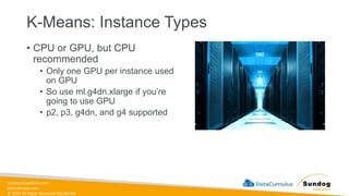 sundog-education.com
datacumulus.com
© 2024 All Rights Reserved Worldwide
K-Means: Instance Types
• CPU or GPU, but CPU
recommended
• Only one GPU per instance used
on GPU
• So use ml.g4dn.xlarge if you’re
going to use GPU
• p2, p3, g4dn, and g4 supported
 
