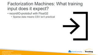 sundog-education.com
datacumulus.com
© 2024 All Rights Reserved Worldwide
Factorization Machines: What training
input does it expect?
• recordIO-protobuf with Float32
• Sparse data means CSV isn’t practical
 