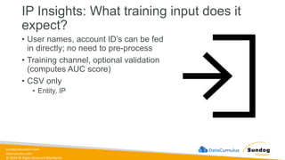 sundog-education.com
datacumulus.com
© 2024 All Rights Reserved Worldwide
IP Insights: What training input does it
expect?
• User names, account ID’s can be fed
in directly; no need to pre-process
• Training channel, optional validation
(computes AUC score)
• CSV only
• Entity, IP
 