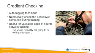 sundog-education.com
datacumulus.com
© 2024 All Rights Reserved Worldwide
Gradient Checking
• A debugging technique
• Numerically check the derivatives
computed during training
• Useful for validating code of neural
network training
• But you’re probably not going to be
writing this code…
 
