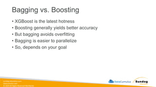 sundog-education.com
datacumulus.com
© 2024 All Rights Reserved Worldwide
Bagging vs. Boosting
• XGBoost is the latest hotness
• Boosting generally yields better accuracy
• But bagging avoids overfitting
• Bagging is easier to parallelize
• So, depends on your goal
 
