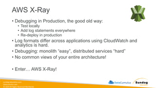 sundog-education.com
datacumulus.com
© 2024 All Rights Reserved Worldwide
AWS X-Ray
• Debugging in Production, the good old way:
• Test locally
• Add log statements everywhere
• Re-deploy in production
• Log formats differ across applications using CloudWatch and
analytics is hard.
• Debugging: monolith “easy”, distributed services “hard”
• No common views of your entire architecture!
• Enter… AWS X-Ray!
 