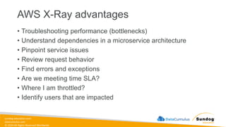 sundog-education.com
datacumulus.com
© 2024 All Rights Reserved Worldwide
AWS X-Ray advantages
• Troubleshooting performance (bottlenecks)
• Understand dependencies in a microservice architecture
• Pinpoint service issues
• Review request behavior
• Find errors and exceptions
• Are we meeting time SLA?
• Where I am throttled?
• Identify users that are impacted
 
