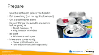 sundog-education.com
datacumulus.com
© 2024 All Rights Reserved Worldwide
Prepare
• Use the bathroom before you head in
• Eat something (but not right beforehand)
• Get a good night’s sleep
• Review things you need to memorize
before going in
• Recall, Precision, F1
• Regularization techniques
• Be alert
• Whatever works for you…
• Make sure you’re ready
• You’ve got $300 on the line
• Take the practice exams! Repeatedly!
 