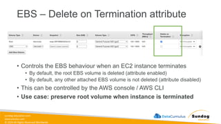 sundog-education.com
datacumulus.com
© 2024 All Rights Reserved Worldwide
EBS – Delete on Termination attribute
• Controls the EBS behaviour when an EC2 instance terminates
• By default, the root EBS volume is deleted (attribute enabled)
• By default, any other attached EBS volume is not deleted (attribute disabled)
• This can be controlled by the AWS console / AWS CLI
• Use case: preserve root volume when instance is terminated
 