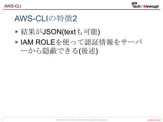 COPYRIGHT © 2013 IPROS CORPORATION. ALL RIGHTS RESERVED. 【CONFIDENTIAL】
AWS-CLI
11
AWS-CLIの特徴2
結果がJSON(textも可能)
IAM ROLEを使って認証情報をサーバ
ーから隠蔽できる(後述)
 