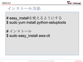 COPYRIGHT © 2013 IPROS CORPORATION. ALL RIGHTS RESERVED. 【CONFIDENTIAL】
AWS-CLI
12
# easy_installを使えるようにする
$ sudo yum install python-setuptools
# インストール
$ sudo easy_install aws-cli
インストール方法
 