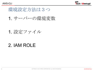 COPYRIGHT © 2013 IPROS CORPORATION. ALL RIGHTS RESERVED. 【CONFIDENTIAL】
AWS-CLI
16
環境設定方法は３つ
1. サーバーの環境変数
1. 設定ファイル
2. IAM ROLE
 