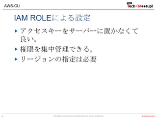 COPYRIGHT © 2013 IPROS CORPORATION. ALL RIGHTS RESERVED. 【CONFIDENTIAL】
AWS-CLI
25
IAM ROLEによる設定
アクセスキーをサーバーに置かなくて
良い。
権限を集中管理できる。
リージョンの指定は必要
 