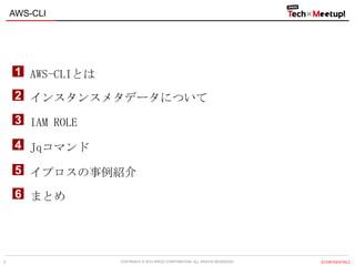 COPYRIGHT © 2013 IPROS CORPORATION. ALL RIGHTS RESERVED. 【CONFIDENTIAL】2
AWS-CLIとは1
インスタンスメタデータについて2
IAM ROLE3
Jqコマンド4
イプロスの事例紹介5
まとめ6
AWS-CLI
 