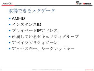 COPYRIGHT © 2013 IPROS CORPORATION. ALL RIGHTS RESERVED. 【CONFIDENTIAL】
AWS-CLI
34
取得できるメタデータ
AMI-ID
インスタンスID
プライベートIPアドレス
所属しているセキュリティグループ
アベイラビリティゾーン
アクセスキー、シークレットキー
 