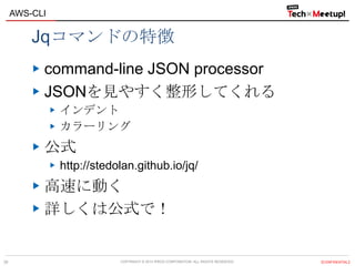 COPYRIGHT © 2013 IPROS CORPORATION. ALL RIGHTS RESERVED. 【CONFIDENTIAL】
AWS-CLI
39
Jqコマンドの特徴
command-line JSON processor
JSONを見やすく整形してくれる
インデント
カラーリング
公式
http://stedolan.github.io/jq/
高速に動く
詳しくは公式で！
 
