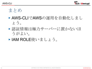 COPYRIGHT © 2013 IPROS CORPORATION. ALL RIGHTS RESERVED. 【CONFIDENTIAL】
AWS-CLI
42
まとめ
AWS-CLIでAWSの運用を自動化しまし
ょう。
認証情報は極力サーバーに置かないほ
うがよい。
IAM ROLE使いましょう。
 
