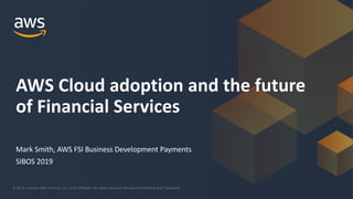 © 2019, Amazon Web Services, Inc. or its Affiliates. All rights reserved. Amazon Confidential and Trademark
Mark Smith, AWS FSI Business Development Payments
SIBOS 2019
AWS Cloud adoption and the future
of Financial Services
 