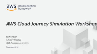 © 2017, Amazon Web Services, Inc. or its Affiliates. All rights reserved.
Wilfred Wah
Advisory Practice
AWS Professional Services
AWS Cloud Journey Simulation Workshop
November 2018
 