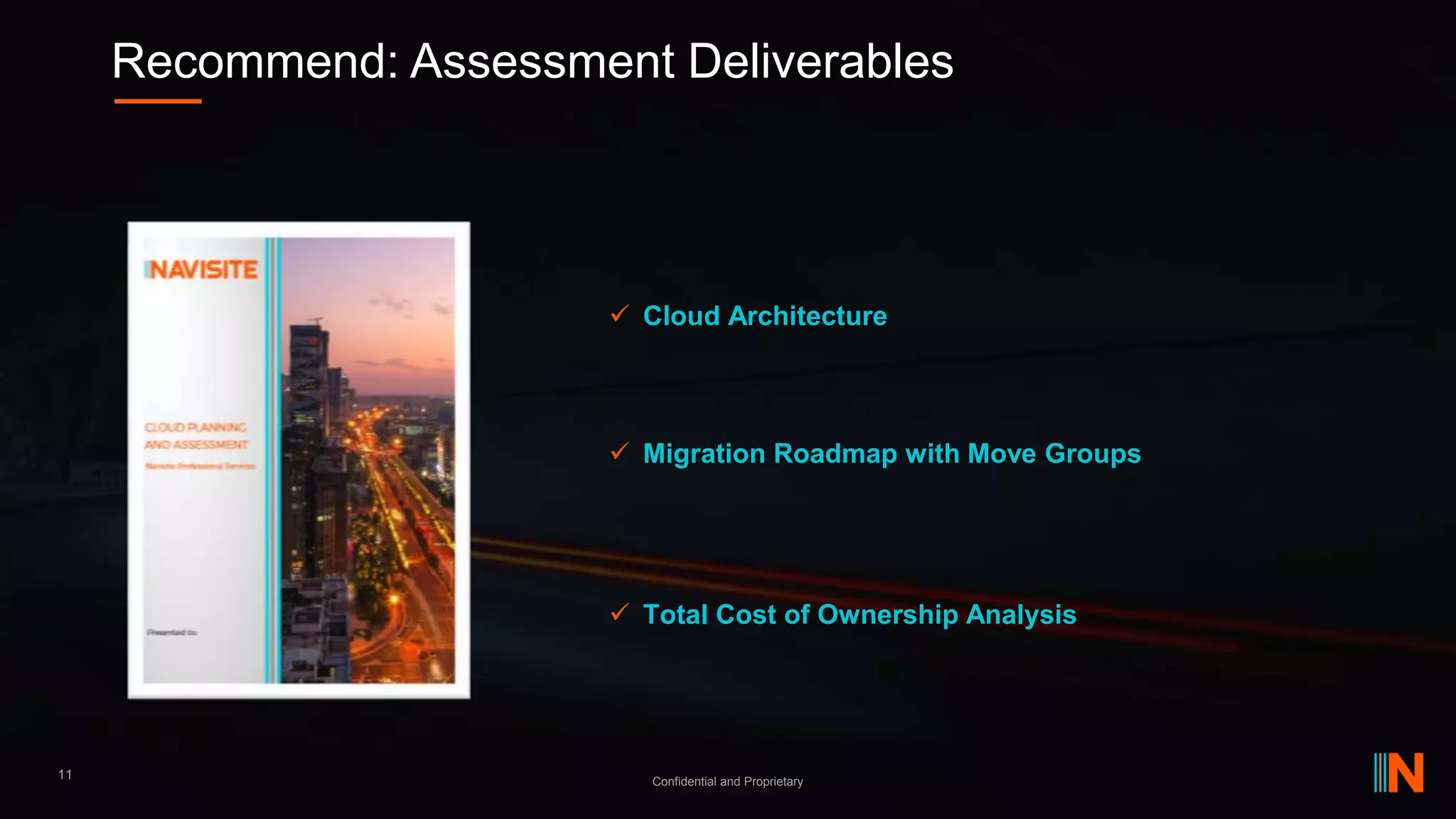 Recommend: Assessment Deliverables
Confidential and Proprietary
11
 Cloud Architecture
 Migration Roadmap with Move Groups
 Total Cost of Ownership Analysis
 