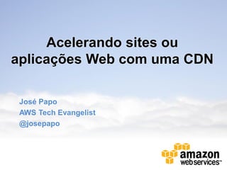 Acelerando sites ou
aplicações Web com uma CDN

 José Papo
 AWS Tech Evangelist
 @josepapo
 