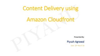 Content Delivery using
Amazon Cloudfront
Presented By:
Piyush Agrawal
Date: 20th March’18
 