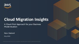© 2018, Amazon Web Services, Inc. or its Affiliates. All rights reserved. Amazon Confidential and Trademark© 2018, Amazon Web Services, Inc. or its Affiliates. All rights reserved. Amazon Confidential and Trademark
New Zealand
Cloud Migration Insights
A Cloud-First Approach for your Business
Modernisation
May 2018
 