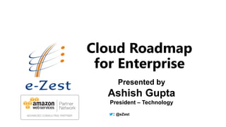 7/25/2014 © e-Zest Solutions Ltd.
1
Cloud Roadmap
for Enterprise
Presented by
Ashish Gupta
President – Technology
: @eZest
 
