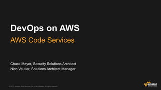 © 2017, Amazon Web Services, Inc. or its Affiliates. All rights reserved.
Chuck Meyer, Security Solutions Architect
Nico Vautier, Solutions Architect Manager
DevOps on AWS
AWS Code Services
 